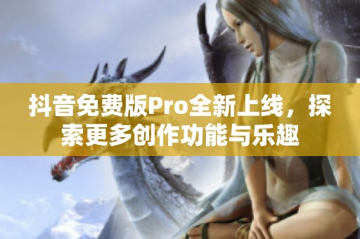 抖音免费版Pro全新上线，探索更多创作功能与乐趣
