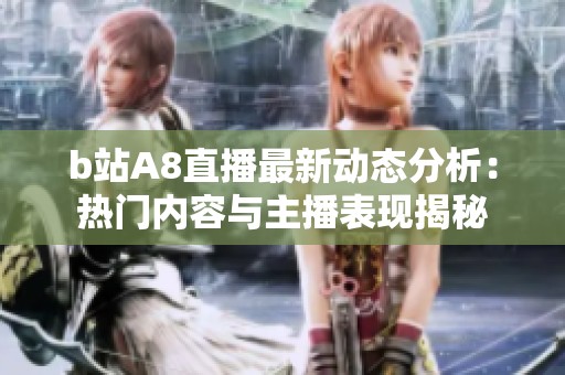 b站A8直播最新动态分析：热门内容与主播表现揭秘