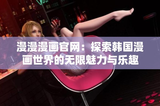 漫漫漫画官网：探索韩国漫画世界的无限魅力与乐趣