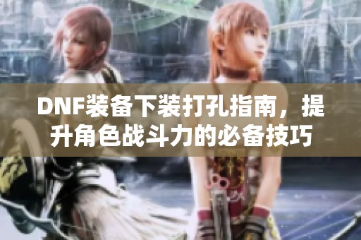 DNF装备下装打孔指南，提升角色战斗力的必备技巧