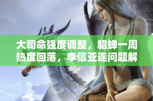 大司命强度调整，貂蝉一周热度回落，李信亚连问题解决情况分析