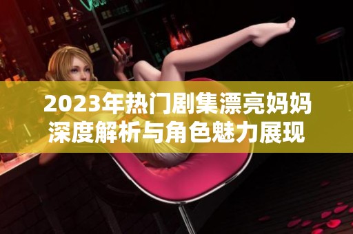 2023年热门剧集漂亮妈妈深度解析与角色魅力展现