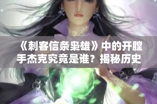 《刺客信条枭雄》中的开膛手杰克究竟是谁？揭秘历史背后的故事与角色分析