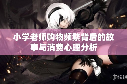 小学老师购物频繁背后的故事与消费心理分析
