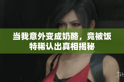 当我意外变成奶酪，竟被饭特稀认出真相揭秘