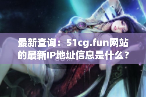最新查询：51cg.fun网站的最新IP地址信息是什么？