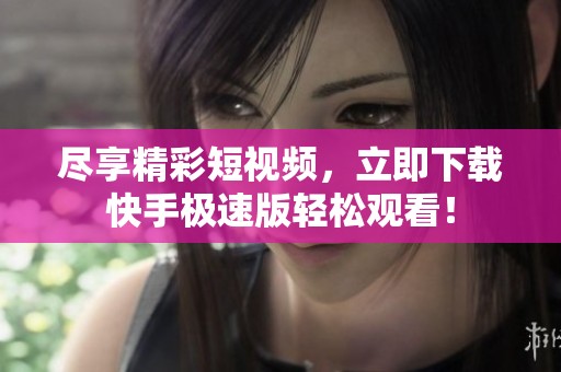 尽享精彩短视频，立即下载快手极速版轻松观看！
