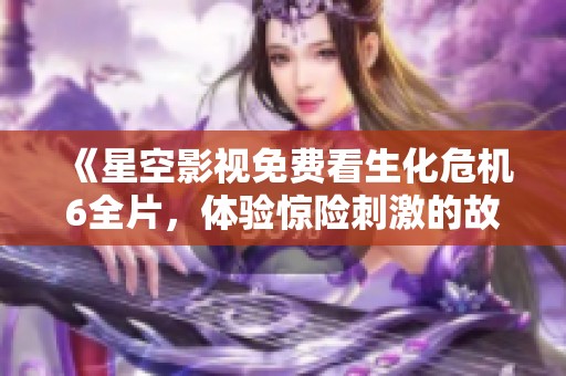 《星空影视免费看生化危机6全片，体验惊险刺激的故事》
