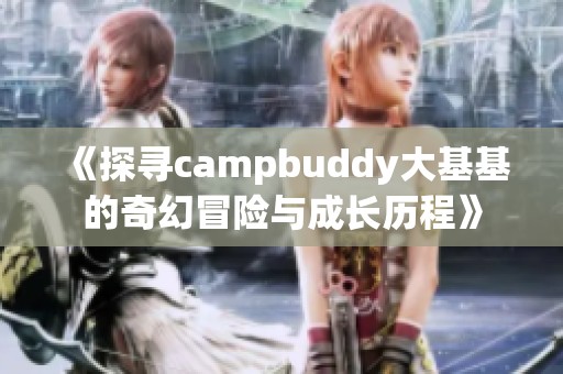《探寻campbuddy大基基的奇幻冒险与成长历程》