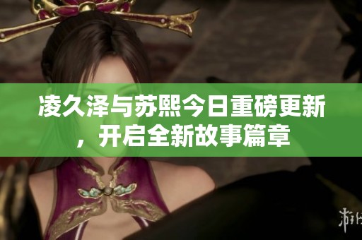 凌久泽与苏熙今日重磅更新，开启全新故事篇章