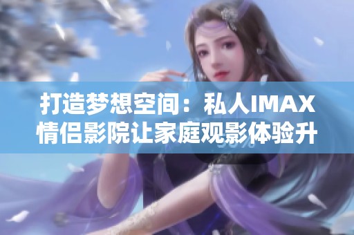 打造梦想空间：私人IMAX情侣影院让家庭观影体验升华