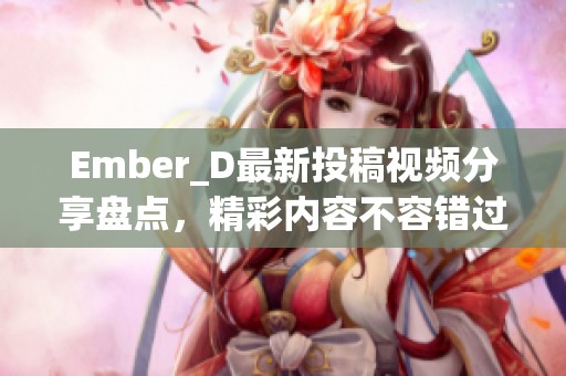 Ember_D最新投稿视频分享盘点，精彩内容不容错过