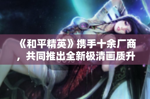 《和平精英》携手十余厂商，共同推出全新极清画质升级方案