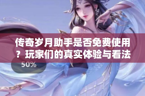 传奇岁月助手是否免费使用？玩家们的真实体验与看法