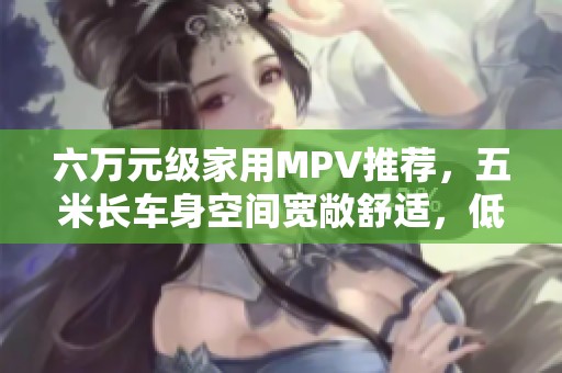 六万元级家用MPV推荐，五米长车身空间宽敞舒适，低油耗一举多得