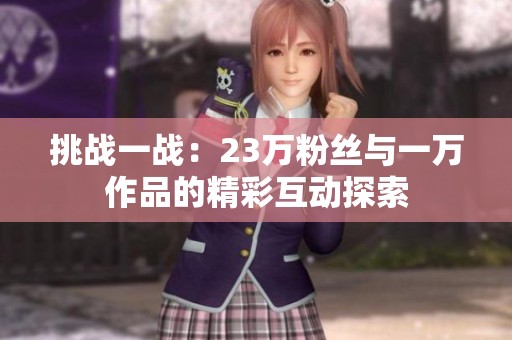 挑战一战：23万粉丝与一万作品的精彩互动探索