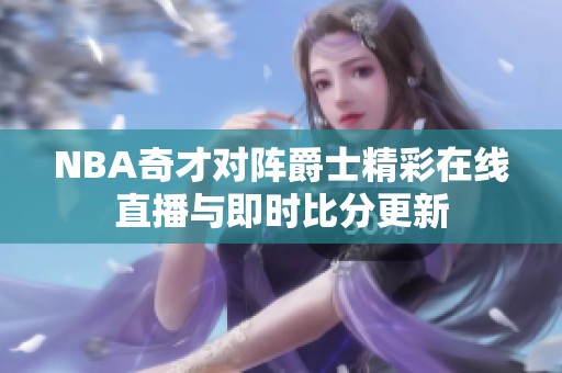 NBA奇才对阵爵士精彩在线直播与即时比分更新