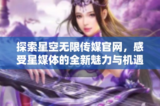 探索星空无限传媒官网，感受星媒体的全新魅力与机遇