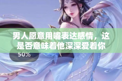 男人愿意用嘴表达感情，这是否意味着他深深爱着你