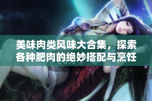美味肉类风味大合集，探索各种肥肉的绝妙搭配与烹饪技巧