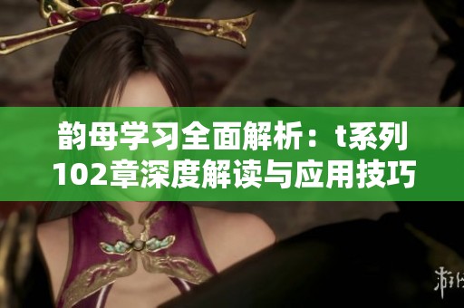 韵母学习全面解析：t系列102章深度解读与应用技巧分享