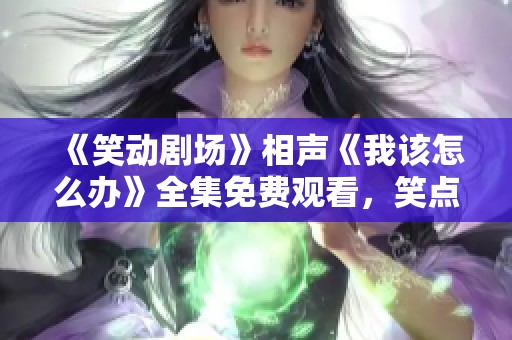 《笑动剧场》相声《我该怎么办》全集免费观看，笑点不容错过！