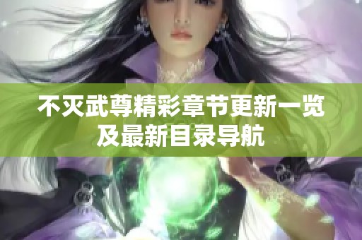不灭武尊精彩章节更新一览及最新目录导航