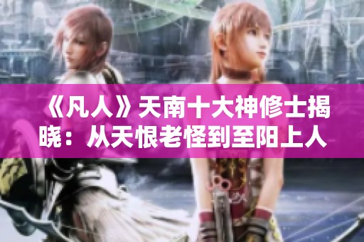 《凡人》天南十大神修士揭晓：从天恨老怪到至阳上人深度解析