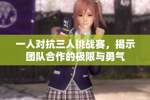 一人对抗三人挑战赛，揭示团队合作的极限与勇气