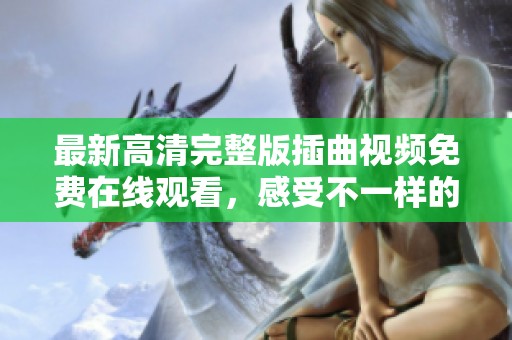 最新高清完整版插曲视频免费在线观看，感受不一样的视听盛宴
