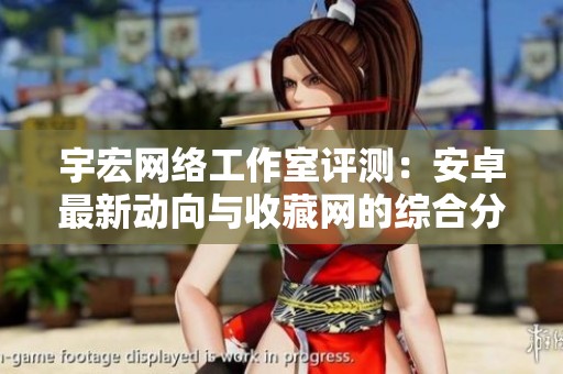 宇宏网络工作室评测：安卓最新动向与收藏网的综合分析