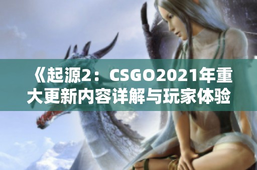 《起源2：CSGO2021年重大更新内容详解与玩家体验分析》