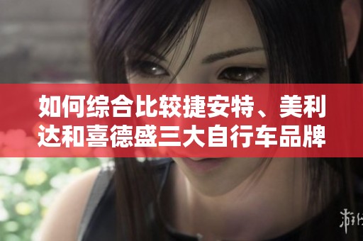 如何综合比较捷安特、美利达和喜德盛三大自行车品牌的优缺点