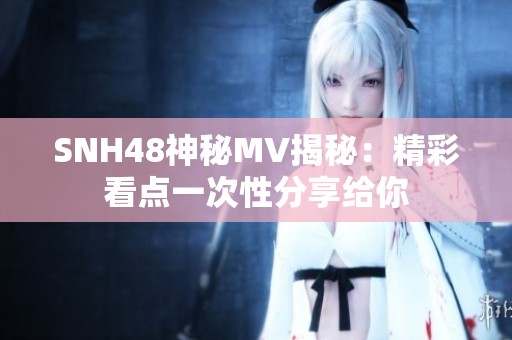 SNH48神秘MV揭秘:精彩看点一次性分享给你 SNH48神秘MV揭秘:精彩看点一次性分享给你