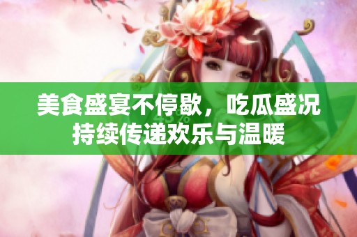 美食盛宴不停歇，吃瓜盛况持续传递欢乐与温暖