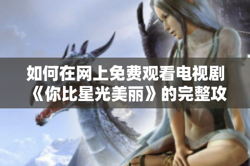 如何在网上免费观看电视剧《你比星光美丽》的完整攻略