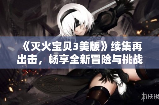 《灭火宝贝3美版》续集再出击，畅享全新冒险与挑战
