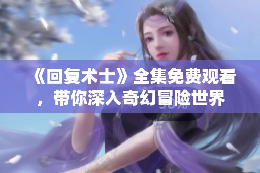 《回复术士》全集免费观看，带你深入奇幻冒险世界