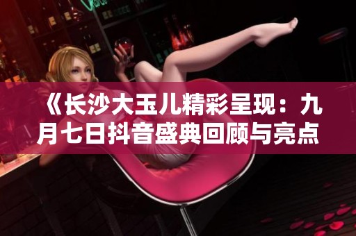 《长沙大玉儿精彩呈现：九月七日抖音盛典回顾与亮点分析》