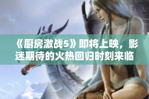 《厨房激战5》即将上映，影迷期待的火热回归时刻来临