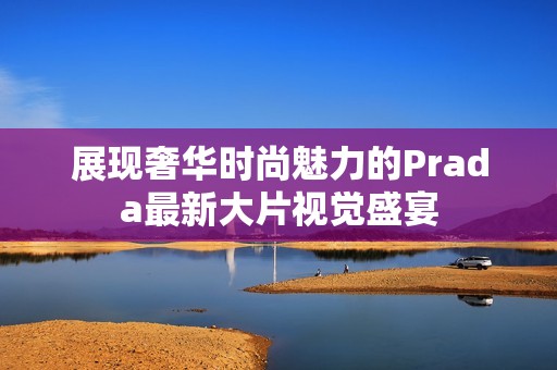 展现奢华时尚魅力的Prada最新大片视觉盛宴