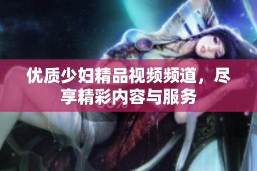优质少妇精品视频频道，尽享精彩内容与服务
