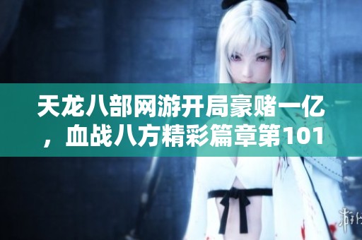 天龙八部网游开局豪赌一亿，血战八方精彩篇章第101到120回顾