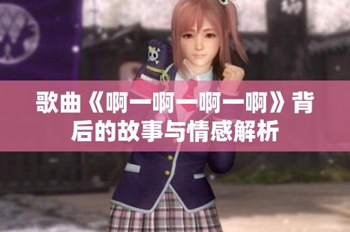 歌曲《啊一啊一啊一啊》背后的故事与情感解析