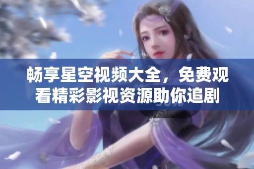 畅享星空视频大全，免费观看精彩影视资源助你追剧