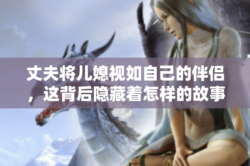 丈夫将儿媳视如自己的伴侣，这背后隐藏着怎样的故事