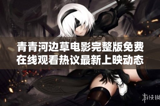 青青河边草电影完整版免费在线观看热议最新上映动态