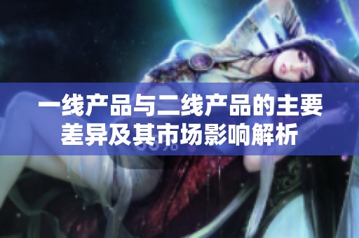 一线产品与二线产品的主要差异及其市场影响解析