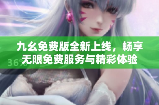 九幺免费版全新上线，畅享无限免费服务与精彩体验