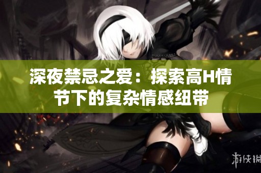 深夜禁忌之爱：探索高H情节下的复杂情感纽带